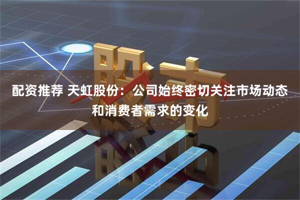 配资推荐 天虹股份：公司始终密切关注市场动态和消费者需求的变化