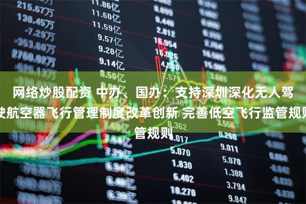 网络炒股配资 中办、国办：支持深圳深化无人驾驶航空器飞行管理制度改革创新 完善低空飞行监管规则