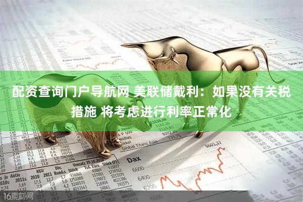 配资查询门户导航网 美联储戴利：如果没有关税措施 将考虑进行利率正常化