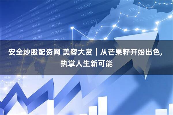安全炒股配资网 美容大赏｜从芒果籽开始出色, 执掌人生新可能