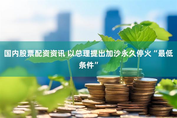 国内股票配资资讯 以总理提出加沙永久停火“最低条件”
