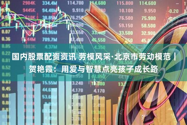 国内股票配资资讯 劳模风采·北京市劳动模范｜贺艳霞：用爱与智慧点亮孩子成长路