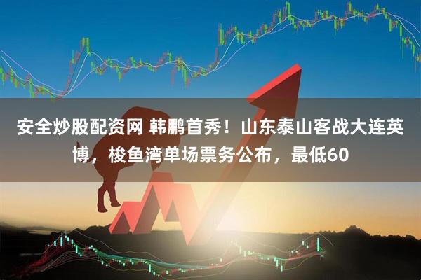安全炒股配资网 韩鹏首秀！山东泰山客战大连英博，梭鱼湾单场票务公布，最低60