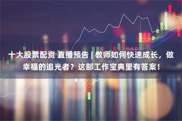 十大股票配资 直播预告 | 教师如何快速成长，做幸福的追光者？这部工作宝典里有答案！