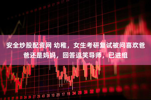安全炒股配资网 幼稚，女生考研复试被问喜欢爸爸还是妈妈，回答逗笑导师，已进组