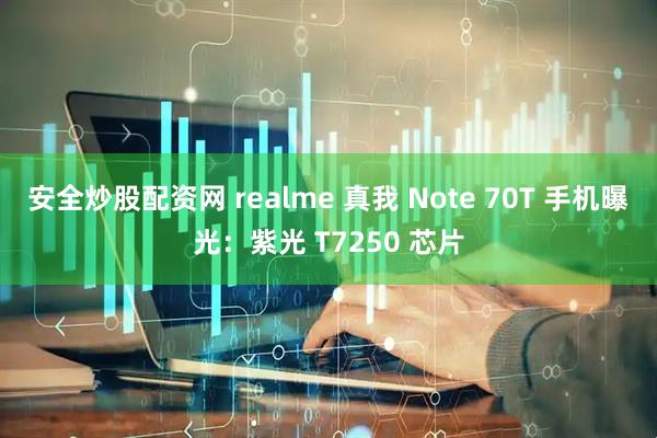 安全炒股配资网 realme 真我 Note 70T 手机曝光：紫光 T7250 芯片