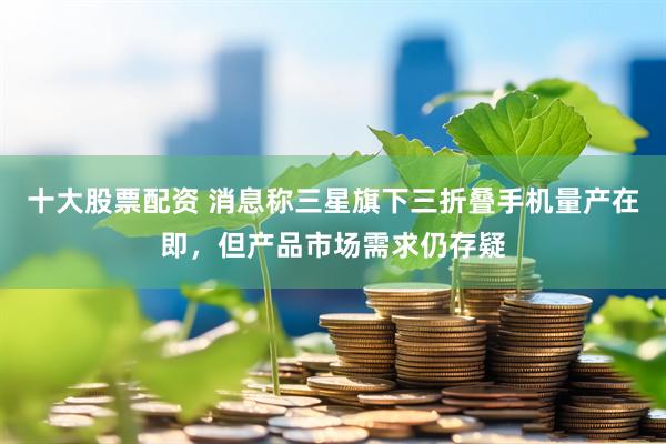 十大股票配资 消息称三星旗下三折叠手机量产在即，但产品市场需求仍存疑